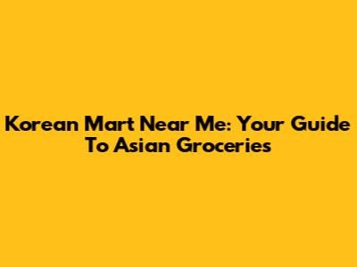 Korean Mart Near Me: Your Guide To Asian Groceries