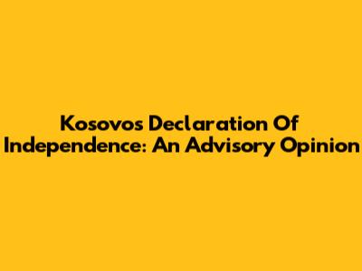 Kosovo's Declaration Of Independence: An Advisory Opinion