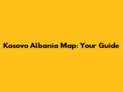 Kosovo Albania Map: Your Guide