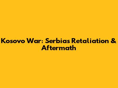 Kosovo War: Serbia's Retaliation & Aftermath