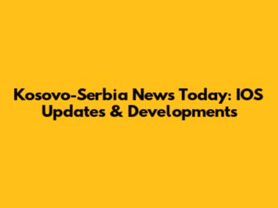 Kosovo-Serbia News Today: IOS Updates & Developments