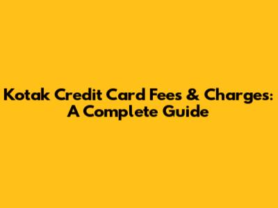 Kotak Credit Card Fees & Charges: A Complete Guide