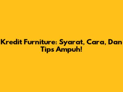 Kredit Furniture: Syarat, Cara, Dan Tips Ampuh!