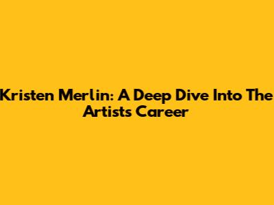 Kristen Merlin: A Deep Dive Into The Artist's Career