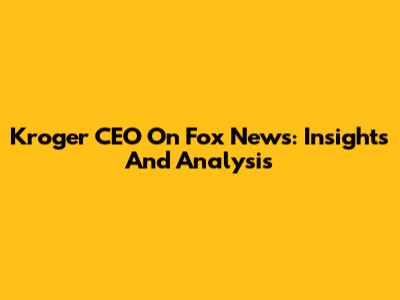 Kroger CEO On Fox News: Insights And Analysis