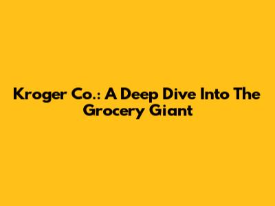 Kroger Co.: A Deep Dive Into The Grocery Giant