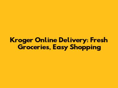 Kroger Online Delivery: Fresh Groceries, Easy Shopping
