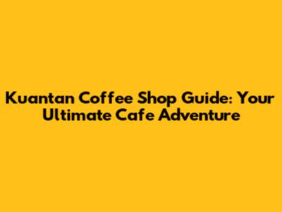 Kuantan Coffee Shop Guide: Your Ultimate Cafe Adventure