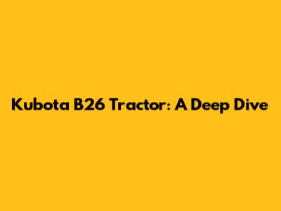 Kubota B26 Tractor: A Deep Dive