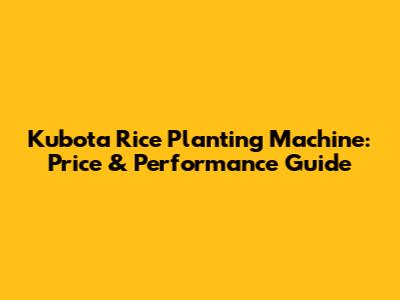 Kubota Rice Planting Machine: Price & Performance Guide
