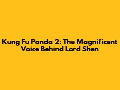 Kung Fu Panda 2: The Magnificent Voice Behind Lord Shen