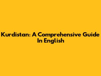 Kurdistan: A Comprehensive Guide In English