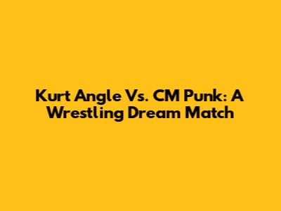 Kurt Angle Vs. CM Punk: A Wrestling Dream Match
