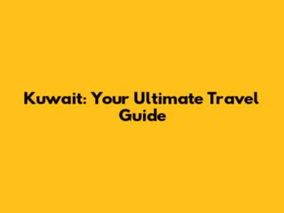 Kuwait: Your Ultimate Travel Guide