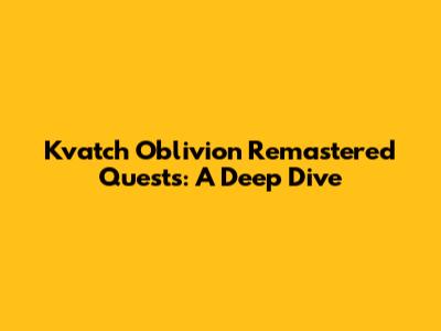 Kvatch Oblivion Remastered Quests: A Deep Dive