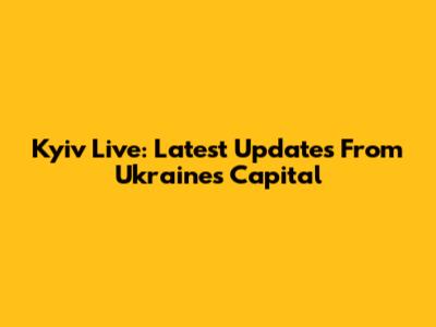 Kyiv Live: Latest Updates From Ukraine's Capital