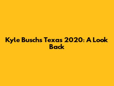 Kyle Busch's Texas 2020: A Look Back