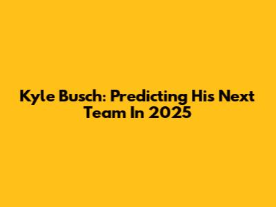 Kyle Busch: Predicting His Next Team In 2025