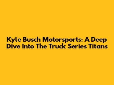 Kyle Busch Motorsports: A Deep Dive Into The Truck Series Titans