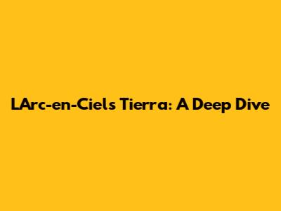L'Arc-en-Ciel's 'Tierra': A Deep Dive