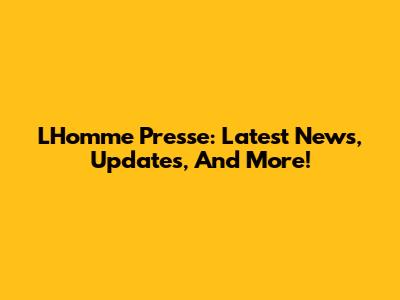 L'Homme Presse: Latest News, Updates, And More!