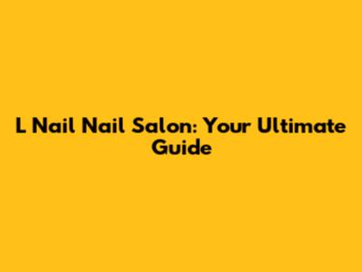 L Nail Nail Salon: Your Ultimate Guide