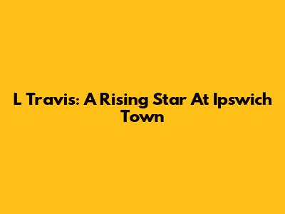 L Travis: A Rising Star At Ipswich Town