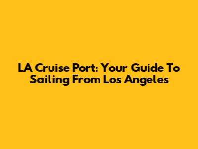 LA Cruise Port: Your Guide To Sailing From Los Angeles