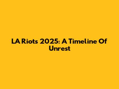 LA Riots 2025: A Timeline Of Unrest