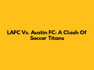 LAFC Vs. Austin FC: A Clash Of Soccer Titans