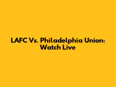 LAFC Vs. Philadelphia Union: Watch Live