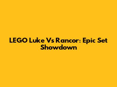 LEGO Luke Vs Rancor: Epic Set Showdown