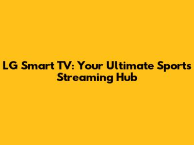 LG Smart TV: Your Ultimate Sports Streaming Hub