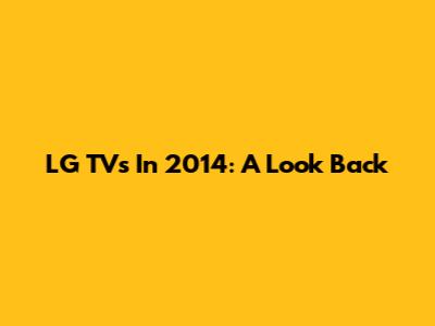 LG TVs In 2014: A Look Back