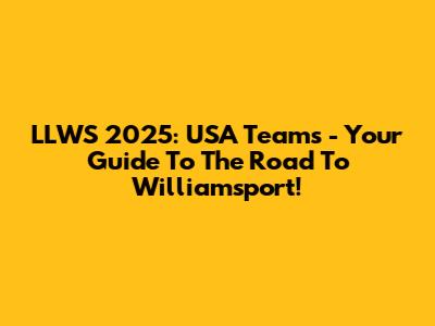 LLWS 2025: USA Teams - Your Guide To The Road To Williamsport!