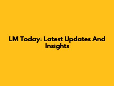 LM Today: Latest Updates And Insights
