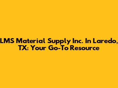 LMS Material Supply Inc. In Laredo, TX: Your Go-To Resource