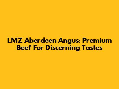 LMZ Aberdeen Angus: Premium Beef For Discerning Tastes