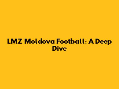 LMZ Moldova Football: A Deep Dive