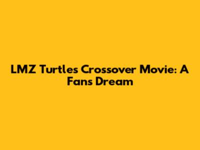 LMZ Turtles Crossover Movie: A Fan's Dream
