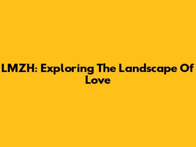 LMZH: Exploring The Landscape Of Love