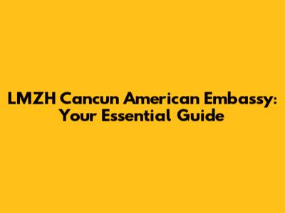 LMZH Cancun American Embassy: Your Essential Guide