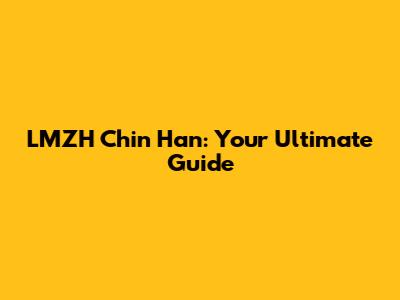 LMZH Chin Han: Your Ultimate Guide
