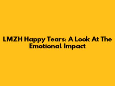 LMZH Happy Tears: A Look At The Emotional Impact