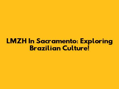 LMZH In Sacramento: Exploring Brazilian Culture!