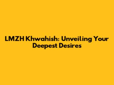 LMZH Khwahish: Unveiling Your Deepest Desires