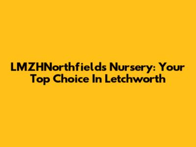 LMZHNorthfields Nursery: Your Top Choice In Letchworth