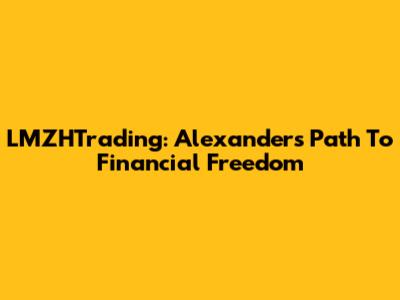 LMZHTrading: Alexander's Path To Financial Freedom