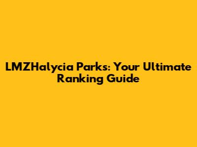 LMZHalycia Parks: Your Ultimate Ranking Guide