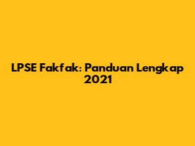 LPSE Fakfak: Panduan Lengkap 2021